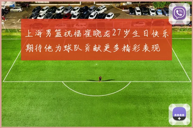上海男篮祝福崔晓龙27岁生日快乐期待他为球队贡献更多精彩表现