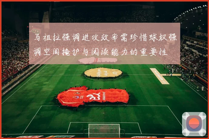 马祖拉强调进攻效率需珍惜球权强调空间掩护与阅读能力的重要性