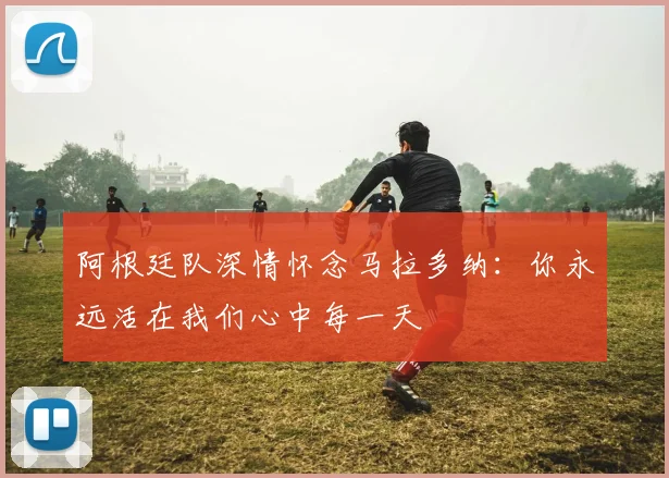 阿根廷队深情怀念马拉多纳：你永远活在我们心中每一天