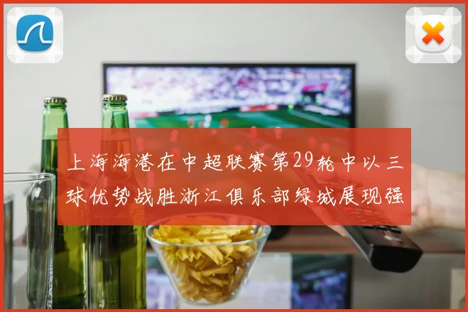 上海海港在中超联赛第29轮中以三球优势战胜浙江俱乐部绿城展现强劲实力