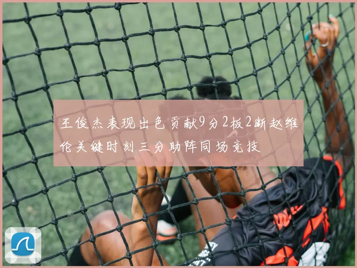 王俊杰表现出色贡献9分2板2断赵维伦关键时刻三分助阵同场竞技