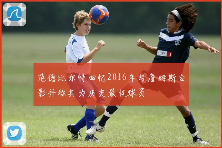 范德比尔特回忆2016年与詹姆斯合影并称其为历史最佳球员