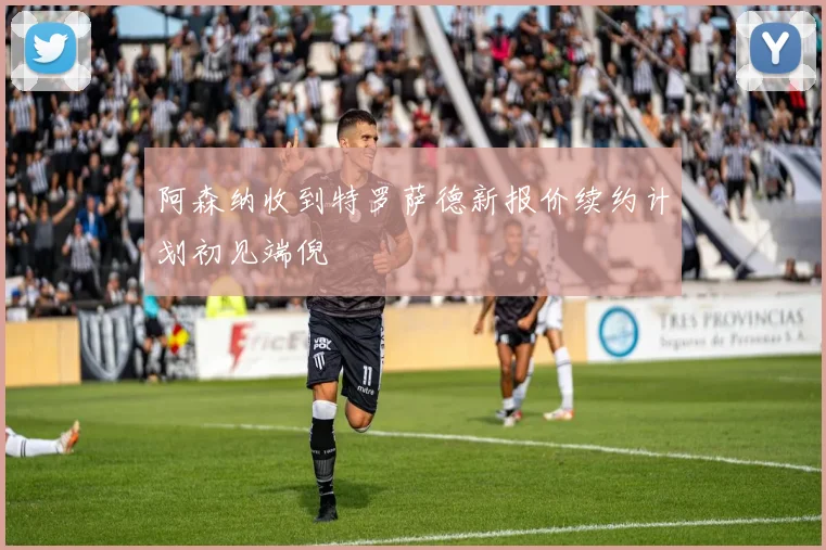 阿森纳收到特罗萨德新报价续约计划初见端倪