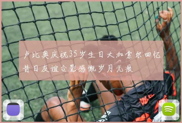 卢比奥庆祝35岁生日大加索尔回忆昔日友谊合影感慨岁月无痕