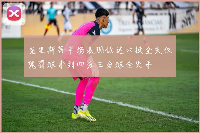 克里斯蒂半场表现低迷六投全失仅凭罚球拿到四分三分球全失手