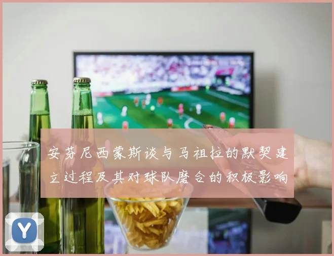 安芬尼西蒙斯谈与马祖拉的默契建立过程及其对球队磨合的积极影响