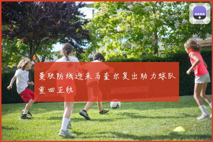 曼联防线迎来马奎尔复出助力球队重回正轨