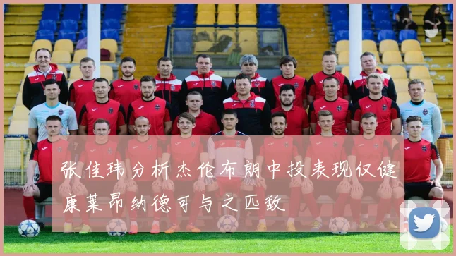 张佳玮分析杰伦布朗中投表现仅健康莱昂纳德可与之匹敌