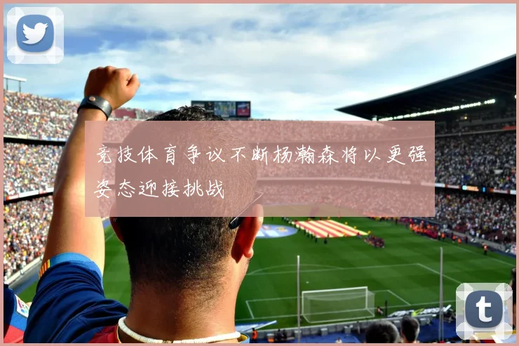 竞技体育争议不断杨瀚森将以更强姿态迎接挑战