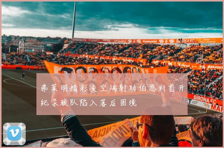 弗莱明精彩凌空端射助伯恩利首开纪录狼队陷入落后困境