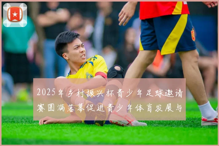 2025年乡村振兴杯青少年足球邀请赛圆满落幕促进青少年体育发展与乡村振兴结合