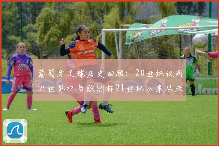 葡萄牙足球历史回顾：20世纪仅两次世界杯与欧洲杯21世纪以来从未缺席大赛