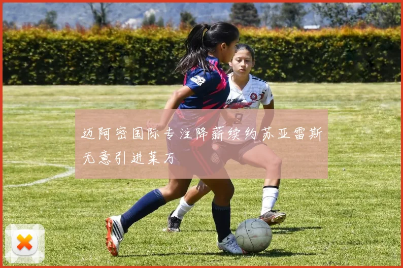 迈阿密国际专注降薪续约苏亚雷斯无意引进莱万