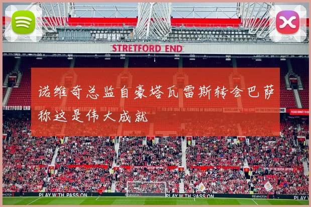 诺维奇总监自豪塔瓦雷斯转会巴萨称这是伟大成就