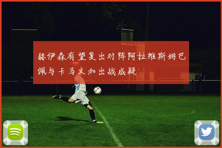 赫伊森有望复出对阵阿拉维斯姆巴佩与卡马文加出战成疑