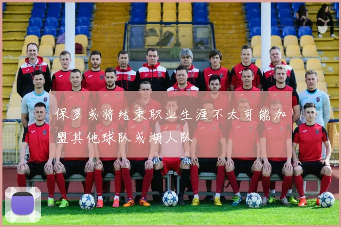 保罗或将结束职业生涯不太可能加盟其他球队或湖人队