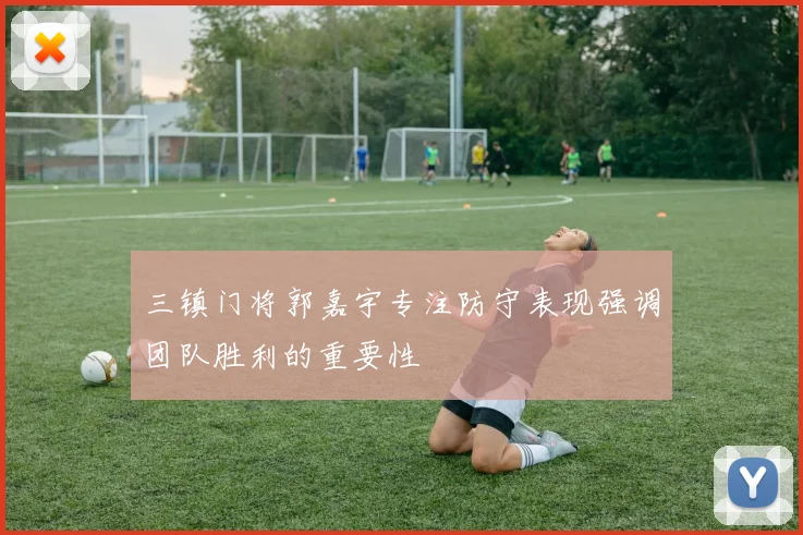 三镇门将郭嘉宇专注防守表现强调团队胜利的重要性