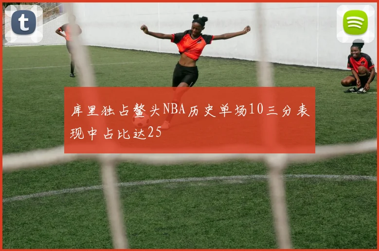 库里独占鳌头NBA历史单场10三分表现中占比达25
