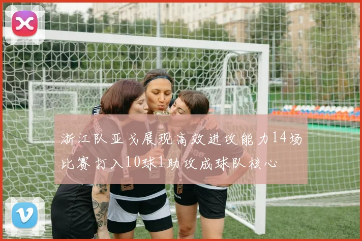 浙江队亚戈展现高效进攻能力14场比赛打入10球1助攻成球队核心