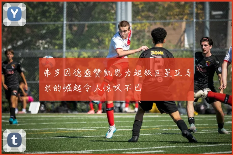 弗罗因德盛赞凯恩为超级巨星亚马尔的崛起令人惊叹不已