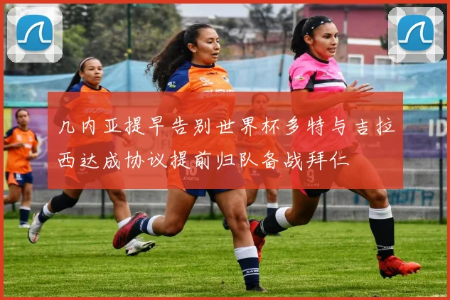 几内亚提早告别世界杯多特与吉拉西达成协议提前归队备战拜仁
