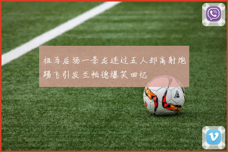 祖马后场一条龙连过五人却高射炮踢飞引发兰帕德爆笑回忆