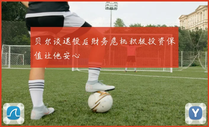 贝尔谈退役后财务危机积极投资保值让他安心