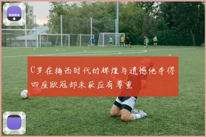 C罗在梅西时代的辉煌与遗憾他夺得四座欧冠却未获应有尊重