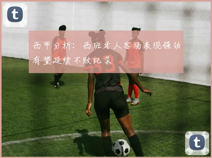 西甲分析：西班牙人客场表现强劲有望延续不败纪录