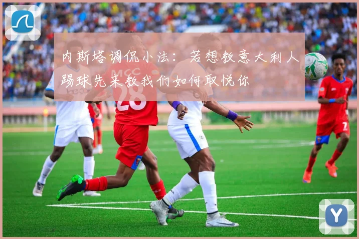 内斯塔调侃小法：若想教意大利人踢球先来教我们如何取悦你