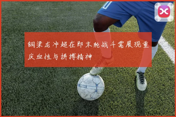 铜梁龙冲超在即末轮战斗需展现重庆血性与拼搏精神