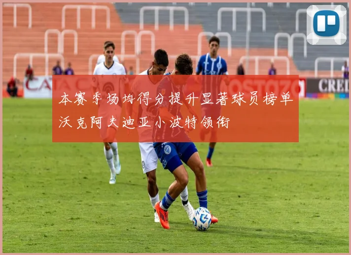 本赛季场均得分提升显著球员榜单沃克阿夫迪亚小波特领衔