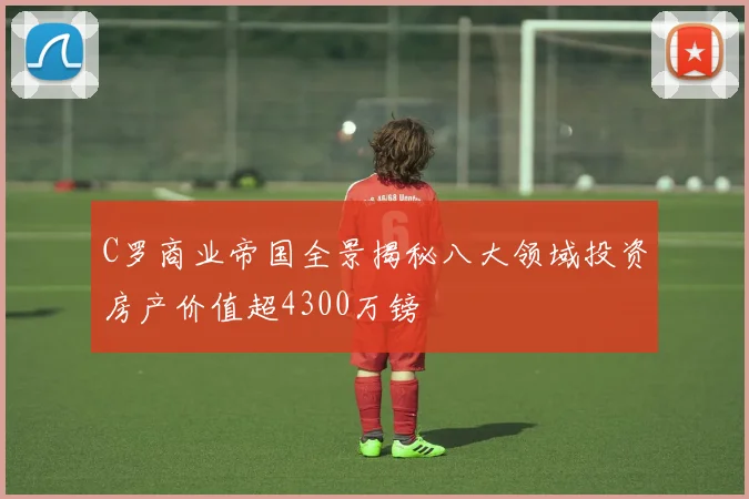 C罗商业帝国全景揭秘八大领域投资房产价值超4300万镑