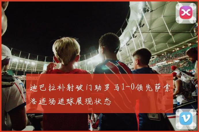 迪巴拉补射破门助罗马1-0领先萨索洛连场进球展现状态