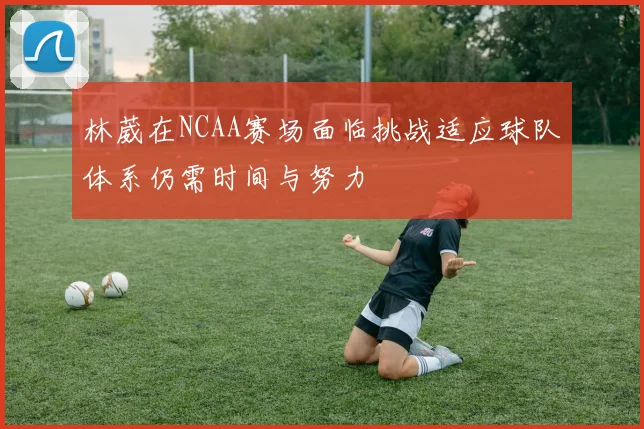 林葳在NCAA赛场面临挑战适应球队体系仍需时间与努力