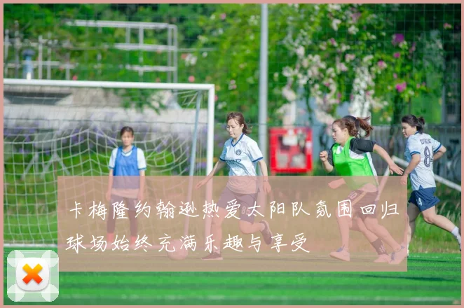 卡梅隆约翰逊热爱太阳队氛围回归球场始终充满乐趣与享受