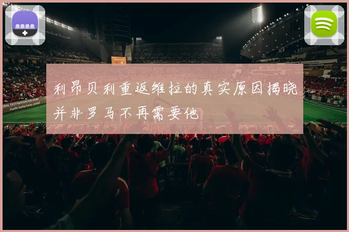 利昂贝利重返维拉的真实原因揭晓并非罗马不再需要他