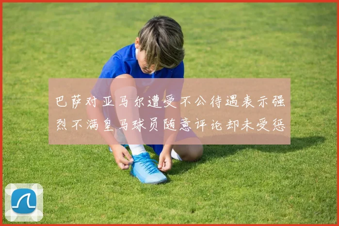 巴萨对亚马尔遭受不公待遇表示强烈不满皇马球员随意评论却未受惩罚