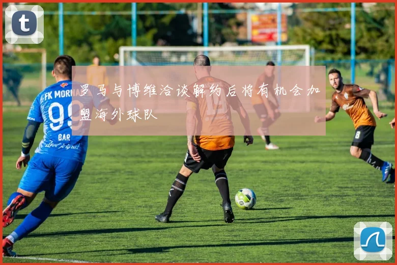 罗马与博维洽谈解约后将有机会加盟海外球队