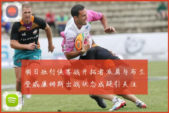 明日独行侠客战开拓者浓眉与布兰登威廉姆斯出战状态成疑引关注