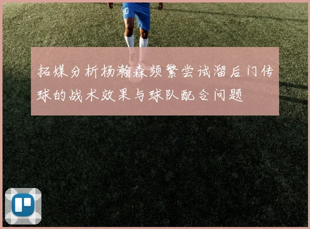 拓媒分析杨瀚森频繁尝试溜后门传球的战术效果与球队配合问题