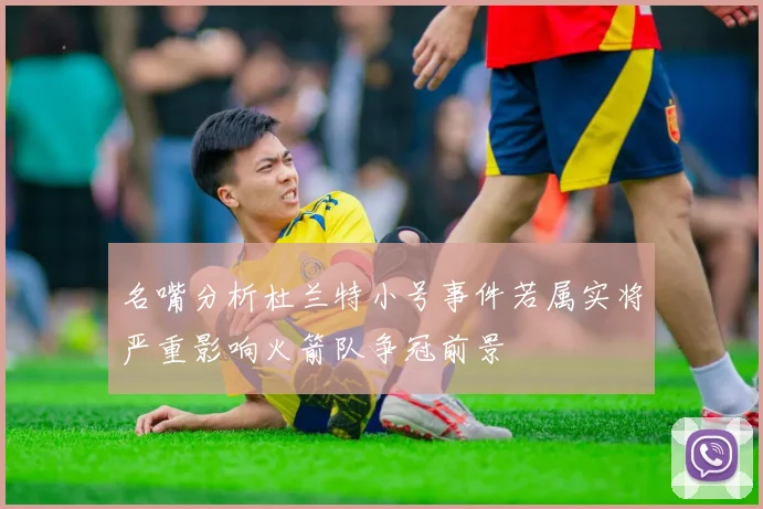 名嘴分析杜兰特小号事件若属实将严重影响火箭队争冠前景