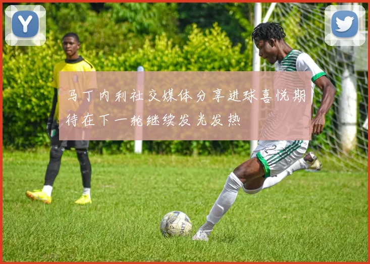 马丁内利社交媒体分享进球喜悦期待在下一轮继续发光发热