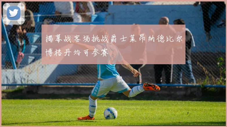 揭幕战客场挑战爵士莱昂纳德比尔博格丹均可参赛