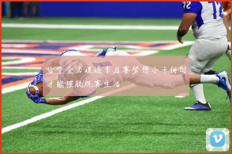 哈登全力追逐季后赛梦想小卡何时才能摆脱观赛生活