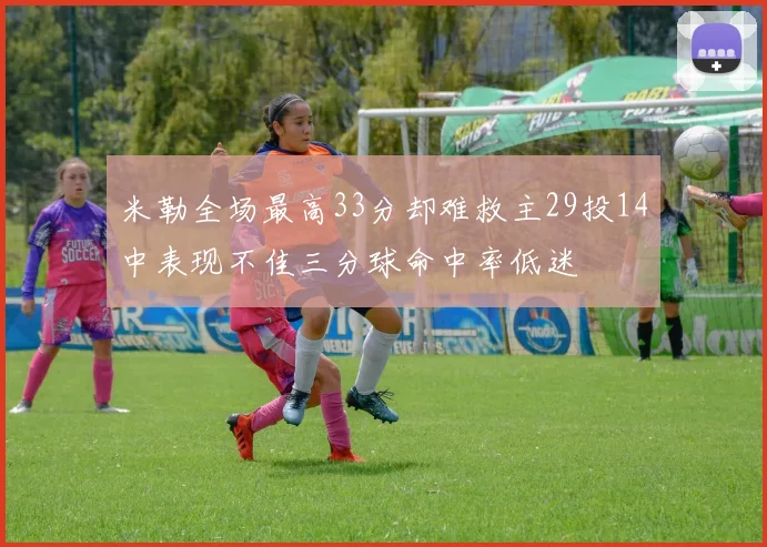 米勒全场最高33分却难救主29投14中表现不佳三分球命中率低迷