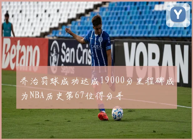 乔治罚球成功达成19000分里程碑成为NBA历史第67位得分手