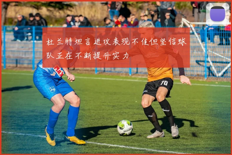 杜兰特坦言进攻表现不佳但坚信球队正在不断提升实力